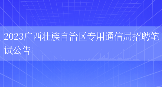 2023广西壮族自治区专用通信局招聘笔试公告 (图1)