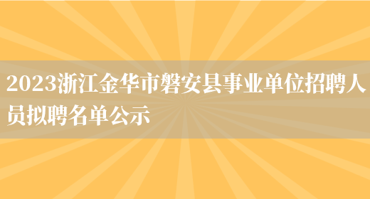2023浙江金华市磐安县事业单位招聘人员拟聘名单公示 (图1)