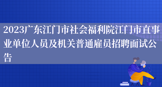 2023广东江门市社会福利院江门市直事业单位人员及机关普通雇员招聘面试公告 (图1)
