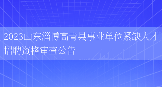 2023山东淄博高青县事业单位紧缺人才招聘资格审查公告 (图1)