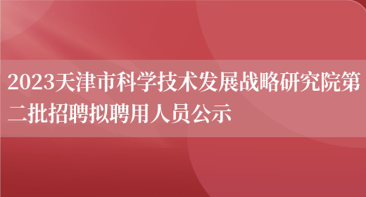2023天津市科学技术发展战略研究院第二批招聘拟聘用人员公示 (图1)