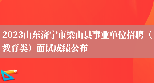 2023山东济宁市梁山县事业单位招聘（教育类）面试成绩公布 (图1)