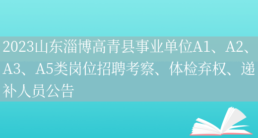 2023山东淄博高青县事业单位A1、A2、A3、A5类岗位招聘考察、体检弃权、递补人员公告 (图1)
