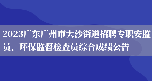2023广东广州市大沙街道招聘专职安监员、环保监督检查员综合成绩公告 (图1)