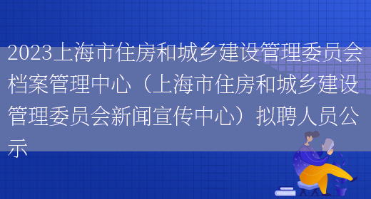2023上海市住房和城乡建设管理委员会档案管理中心（上海市住房和城乡建设管理委员会新闻宣传中心）拟聘人员公示 (图1)