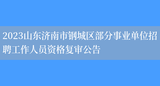 2023山东济南市钢城区部分事业单位招聘工作人员资格复审公告 (图1)