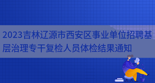 2023吉林辽源市西安区事业单位招聘基层治理专干复检人员体检结果通知 (图1)