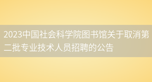 2023中国社会科学院图书馆关于取消第二批专业技术人员招聘的公告 (图1)