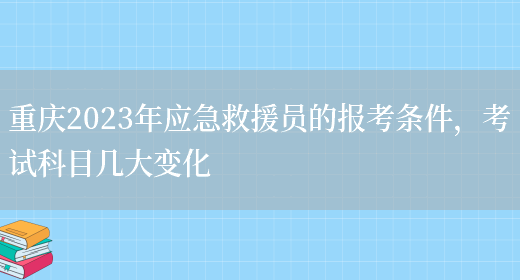 重庆2023年应急救援员的报考条件，考试科目几大变化(图1)