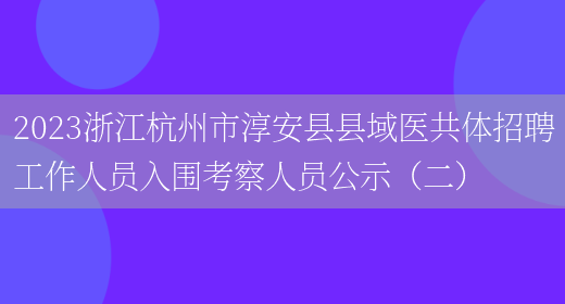 2023浙江杭州市淳安县县域医共体招聘工作人员入围考察人员公示（二）(图1)