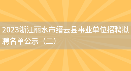 2023浙江丽水市缙云县事业单位招聘拟聘名单公示（二）(图1)