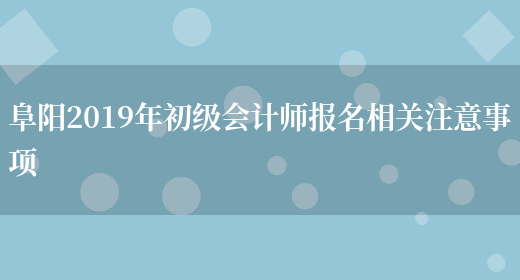 阜阳2019年初级会计师报名相关注意事项(图1)