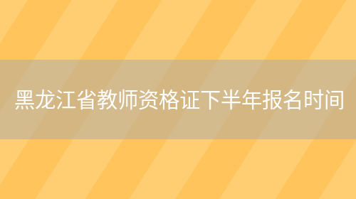 黑龙江省教师资格证下半年报名时间(图1)