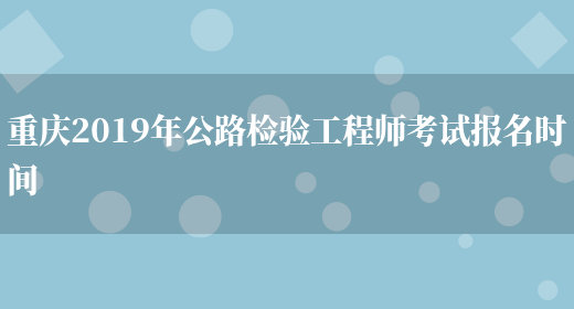 重庆2019年公路检验工程师考试报名时间