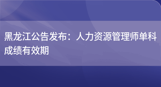 黑龙江公告发布：人力资源管理师单科成绩有效期(图1)