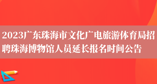 2023广东珠海市文化广电旅游体育局招聘珠海博物馆人员延长报名时间公告(图1)