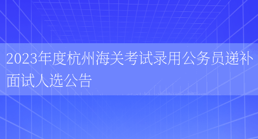 2023年度杭州海关考试录用公务员递补面试人选公告(图1)