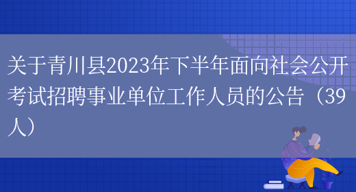关于青川县2023年下半年面向社会公开考试招聘事业单位工作人员的公告（39人）(图1)