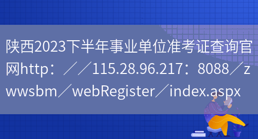 陕西2023下半年事业单位准考证查询官网http：／／115.28.96.217：8088／zwwsbm／webRegister／index.aspx(图1)