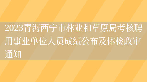 2023青海西宁市林业和草原局考核聘用事业单位人员成绩公布及体检政审通知(图1)