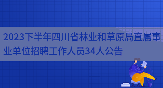 2023下半年四川省林业和草原局直属事业单位招聘工作人员34人公告(图1)