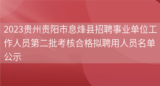 2023贵州贵阳市息烽县招聘事业单位工作人员第二批考核合格拟聘用人员名单公示(图1)