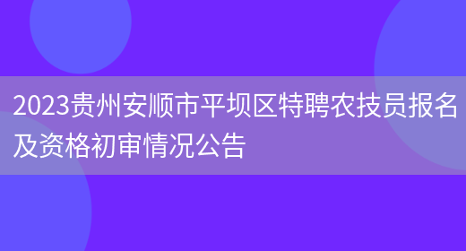 2023贵州安顺市平坝区特聘农技员报名及资格初审情况公告(图1)