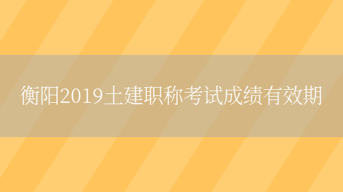 衡阳2019土建职称考试成绩有效期(图1)