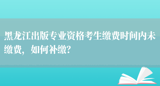 黑龙江出版专业资格考生缴费时间内未缴费，如何补缴？(图1)