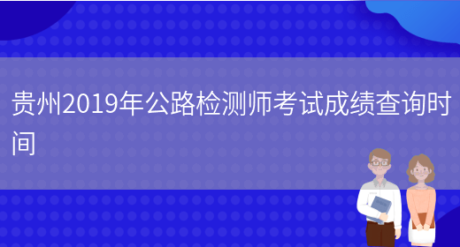 贵州2019年公路检测师考试成绩查询时间(图1)
