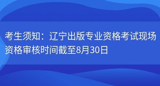 考生须知：辽宁出版专业资格考试现场资格审核时间截至8月30日(图1)