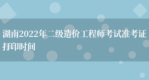 湖南2022年二级造价工程师考试准考证打印时间(图1)