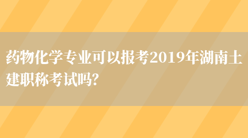 药物化学专业可以报考2019年湖南土建职称考试吗？