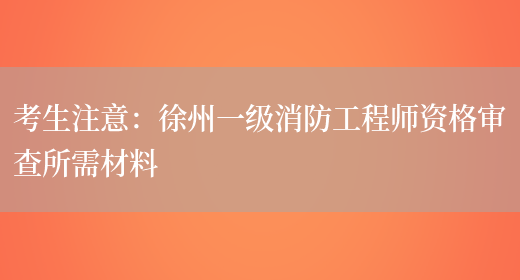 考生注意：徐州一级消防工程师资格审查所需材料(图1)