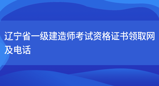 辽宁省一级建造师考试资格证书领取网及电话(图1)