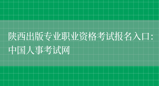 陕西出版专业职业资格考试报名入口：中国人事考试网(图1)