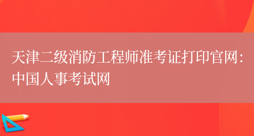 天津二级消防工程师准考证打印官网：中国人事考试网(图1)