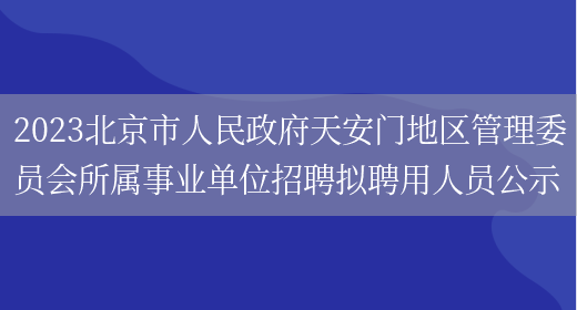 2023北京市人民政府天安门地区管理委员会所属事业单位招聘拟聘用人员公示(图1)