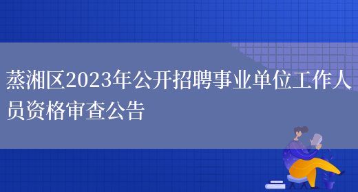 蒸湘区2023年公开招聘事业单位工作人员资格审查公告(图1)