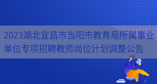 2023湖北宜昌市当阳市教育局所属事业单位专项招聘教师岗位计划调整公告(图1)