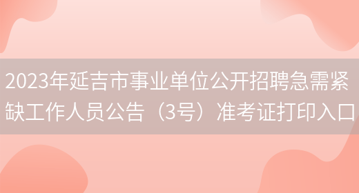 2023年延吉市事业单位公开招聘急需紧缺工作人员公告（3号）准考证打印入口(图1)