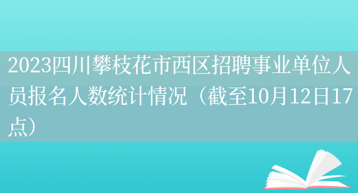 2023四川攀枝花市西区招聘事业单位人员报名人数统计情况（截至10月12日17点）(图1)