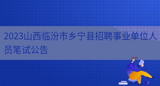 2023山西临汾市乡宁县招聘事业单位人员笔试公告(图1)