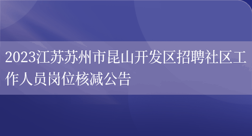 2023江苏苏州市昆山开发区招聘社区工作人员岗位核减公告(图1)