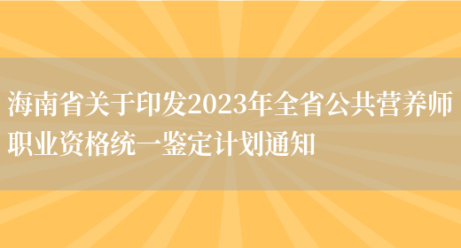 海南省关于印发2023年全省公共营养师职业资格统一鉴定计划通知(图1)