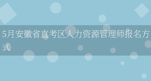 5月安徽省直考区人力资源管理师报名方式(图1)