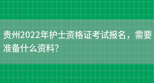 贵州2022年护士资格证考试报名，需要准备什么资料？