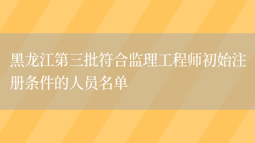 黑龙江第三批符合监理工程师初始注册条件的人员名单(图1)