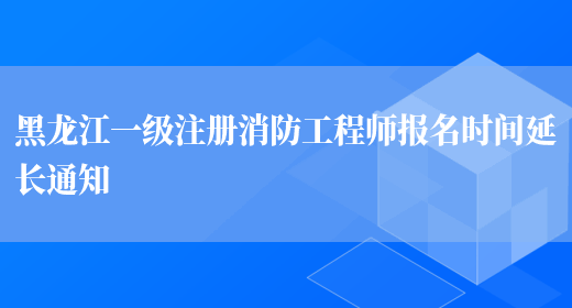 黑龙江一级注册消防工程师报名时间延长通知(图1)