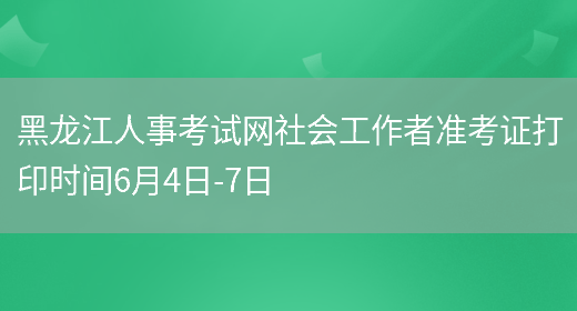 黑龙江人事考试网社会工作者准考证打印时间6月4日-7日